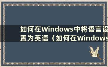 如何在Windows中将语言设置为英语（如何在Windows 10中将系统语言更改为英语）